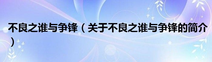 不良之誰與爭(zhēng)鋒（關(guān)于不良之誰與爭(zhēng)鋒的簡(jiǎn)介）