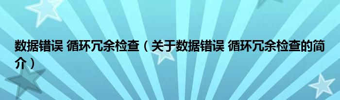 數(shù)據(jù)錯(cuò)誤 循環(huán)冗余檢查（關(guān)于數(shù)據(jù)錯(cuò)誤 循環(huán)冗余檢查的簡(jiǎn)介）