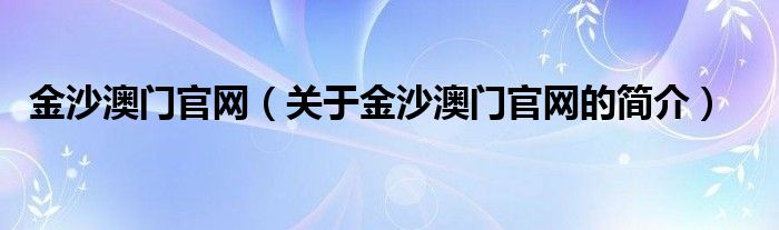 金沙澳門官網(wǎng)（關(guān)于金沙澳門官網(wǎng)的簡(jiǎn)介）