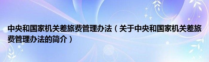 中央和國家機(jī)關(guān)差旅費(fèi)管理辦法（關(guān)于中央和國家機(jī)關(guān)差旅費(fèi)管理辦法的簡(jiǎn)介）