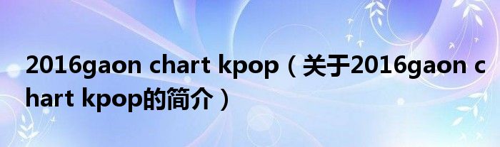 2016gaon chart kpop（關(guān)于2016gaon chart kpop的簡介）