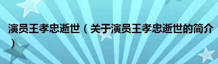 演員王孝忠逝世（關(guān)于演員王孝忠逝世的簡(jiǎn)介）