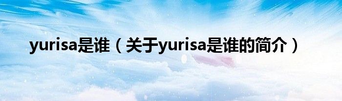 yurisa是誰(shuí)（關(guān)于yurisa是誰(shuí)的簡(jiǎn)介）