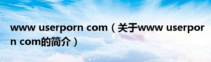 www userporn com（關(guān)于www userporn com的簡(jiǎn)介）