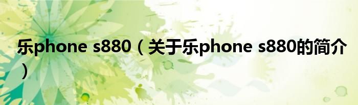 樂phone s880（關(guān)于樂phone s880的簡介）