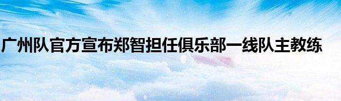 廣州隊官方宣布鄭智擔任俱樂部一線隊主教練