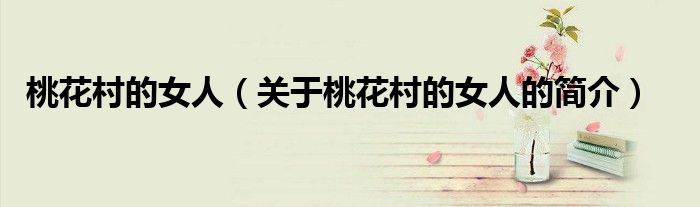 桃花村的女人（關(guān)于桃花村的女人的簡(jiǎn)介）