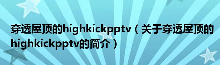 穿透屋頂?shù)膆ighkickpptv（關(guān)于穿透屋頂?shù)膆ighkickpptv的簡介）