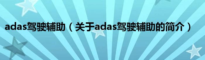 adas駕駛輔助（關(guān)于adas駕駛輔助的簡(jiǎn)介）