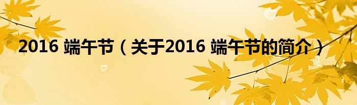 2016 端午節(jié)（關(guān)于2016 端午節(jié)的簡(jiǎn)介）