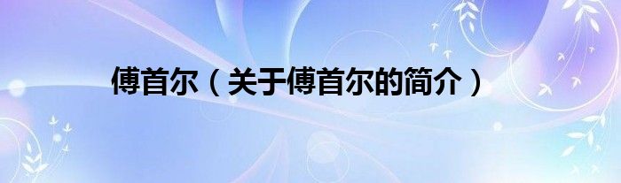 傅首爾（關(guān)于傅首爾的簡(jiǎn)介）