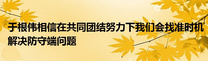 于根偉相信在共同團(tuán)結(jié)努力下我們會找準(zhǔn)時(shí)機(jī)解決防守端問題