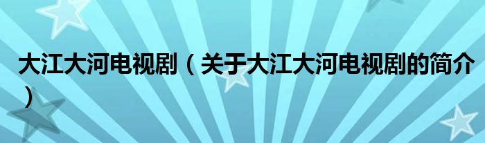 大江大河電視?。P(guān)于大江大河電視劇的簡介）