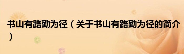 書(shū)山有路勤為徑（關(guān)于書(shū)山有路勤為徑的簡(jiǎn)介）