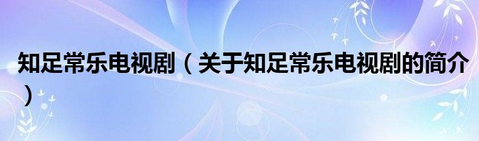 知足常樂電視劇（關(guān)于知足常樂電視劇的簡(jiǎn)介）