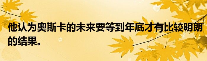 他認(rèn)為奧斯卡的未來(lái)要等到年底才有比較明朗的結(jié)果。