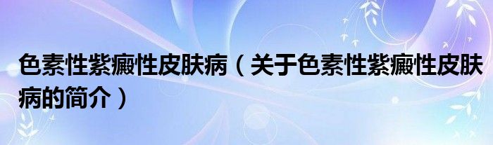 色素性紫癜性皮膚病（關(guān)于色素性紫癜性皮膚病的簡介）