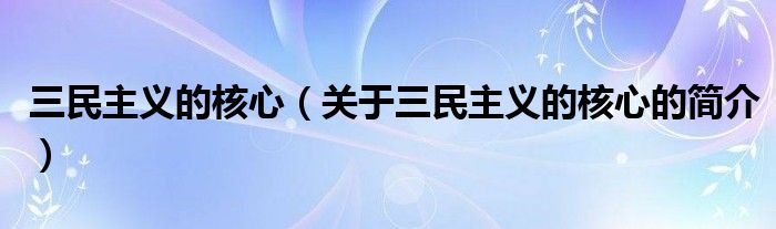 三民主義的核心（關(guān)于三民主義的核心的簡(jiǎn)介）