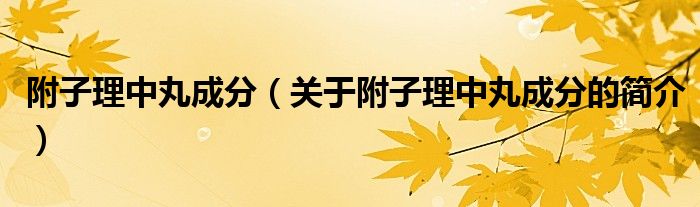 附子理中丸成分（關(guān)于附子理中丸成分的簡(jiǎn)介）