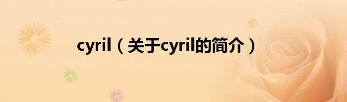 cyril（關(guān)于cyril的簡(jiǎn)介）