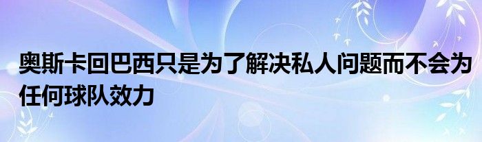 奧斯卡回巴西只是為了解決私人問題而不會為任何球隊效力