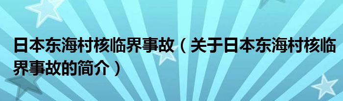 日本東海村核臨界事故（關(guān)于日本東海村核臨界事故的簡介）