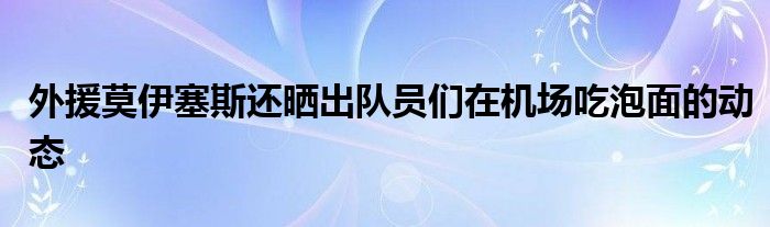 外援莫伊塞斯還曬出隊(duì)員們在機(jī)場吃泡面的動態(tài)