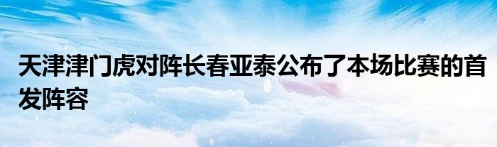 天津津門虎對陣長春亞泰公布了本場比賽的首發(fā)陣容