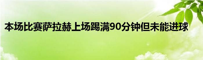 本場(chǎng)比賽薩拉赫上場(chǎng)踢滿90分鐘但未能進(jìn)球