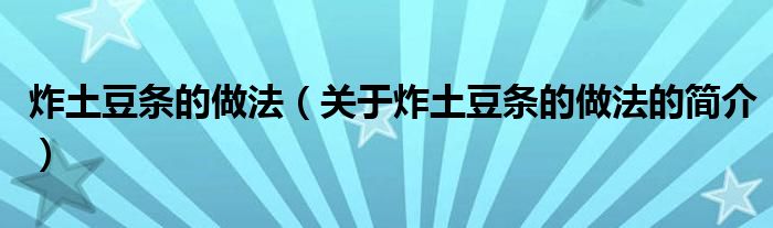 炸土豆條的做法（關(guān)于炸土豆條的做法的簡介）