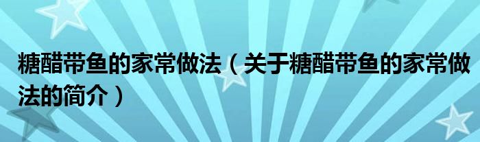 糖醋帶魚的家常做法（關(guān)于糖醋帶魚的家常做法的簡介）