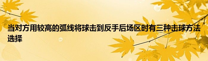 當對方用較高的弧線將球擊到反手后場區(qū)時有三種擊球方法選擇