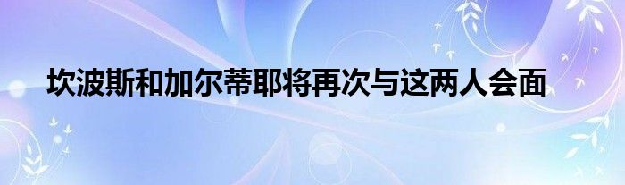 坎波斯和加爾蒂耶將再次與這兩人會面