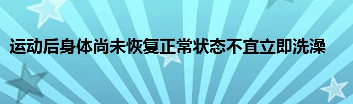 運動后身體尚未恢復正常狀態(tài)不宜立即洗澡