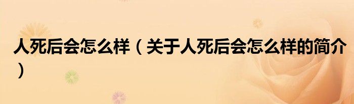 人死后會(huì)怎么樣（關(guān)于人死后會(huì)怎么樣的簡(jiǎn)介）