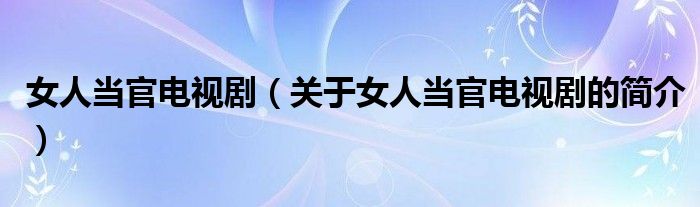 女人當(dāng)官電視?。P(guān)于女人當(dāng)官電視劇的簡(jiǎn)介）