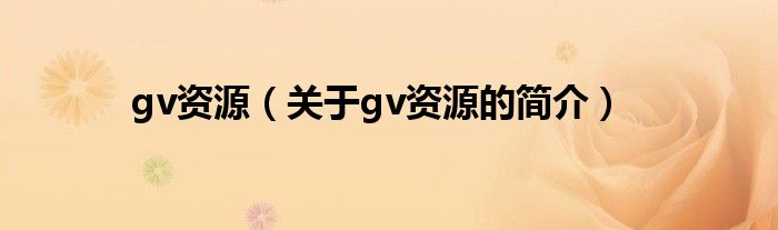 gv資源（關(guān)于gv資源的簡(jiǎn)介）