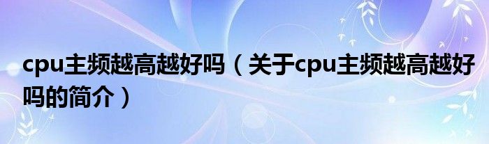 cpu主頻越高越好嗎（關(guān)于cpu主頻越高越好嗎的簡(jiǎn)介）