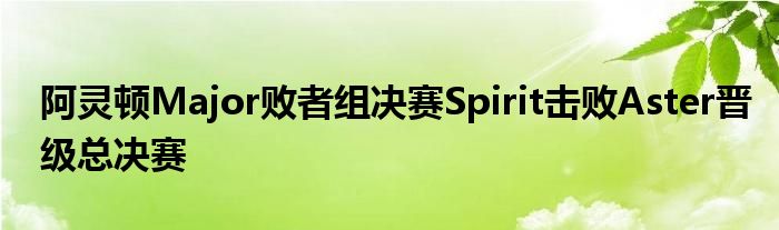 阿靈頓Major敗者組決賽Spirit擊敗Aster晉級(jí)總決賽