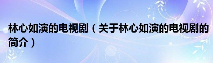 林心如演的電視劇（關(guān)于林心如演的電視劇的簡(jiǎn)介）