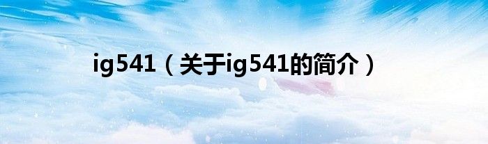 ig541（關(guān)于ig541的簡(jiǎn)介）