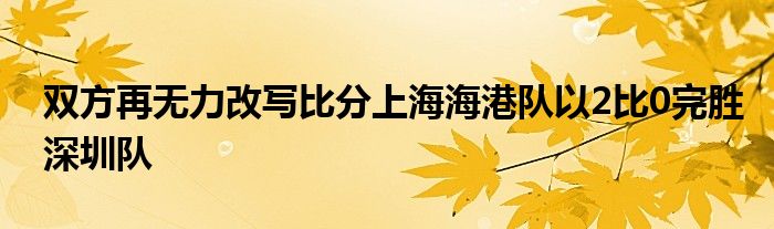 雙方再無力改寫比分上海海港隊(duì)以2比0完勝深圳隊(duì)