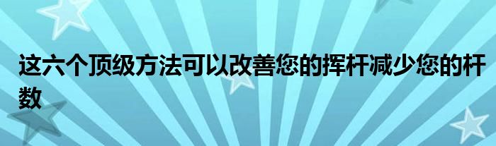 這六個(gè)頂級(jí)方法可以改善您的揮桿減少您的桿數(shù)