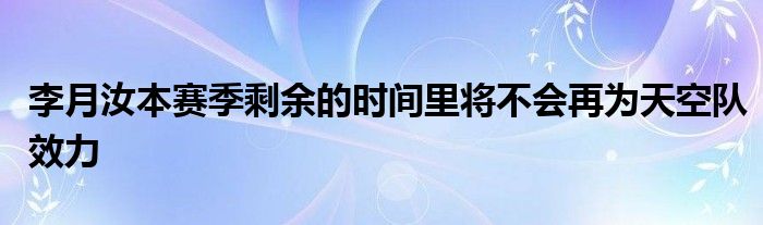 李月汝本賽季剩余的時(shí)間里將不會(huì)再為天空隊(duì)效力