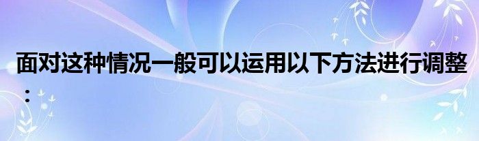 面對這種情況一般可以運用以下方法進(jìn)行調(diào)整：