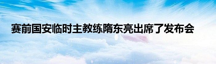 賽前國安臨時(shí)主教練隋東亮出席了發(fā)布會(huì)