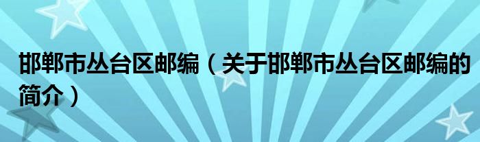 邯鄲市叢臺(tái)區(qū)郵編（關(guān)于邯鄲市叢臺(tái)區(qū)郵編的簡(jiǎn)介）