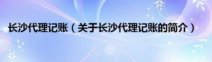 長沙代理記賬（關于長沙代理記賬的簡介）