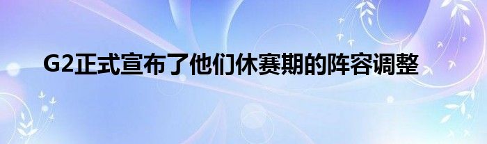 G2正式宣布了他們休賽期的陣容調(diào)整