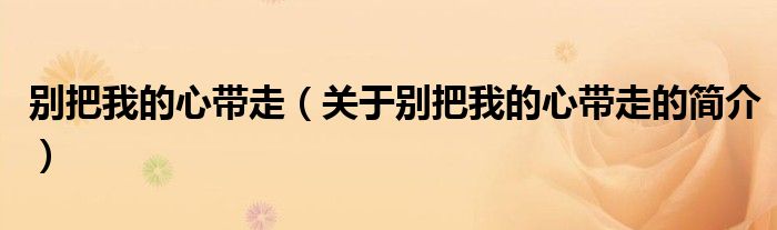 別把我的心帶走（關(guān)于別把我的心帶走的簡(jiǎn)介）